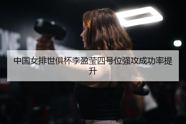 中国女排世俱杯李盈莹四号位强攻成功率提升